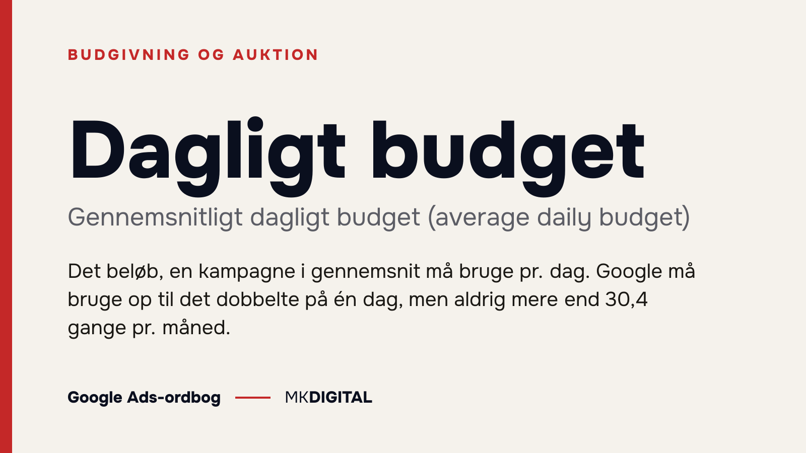 Dagligt budget (Gennemsnitligt dagligt budget (average daily budget)) forklaret: Det beløb, en kampagne i gennemsnit må bruge pr. dag. Google må bruge op til det dobbelte på én dag, men aldrig mere end 30,4 gange pr. måned.