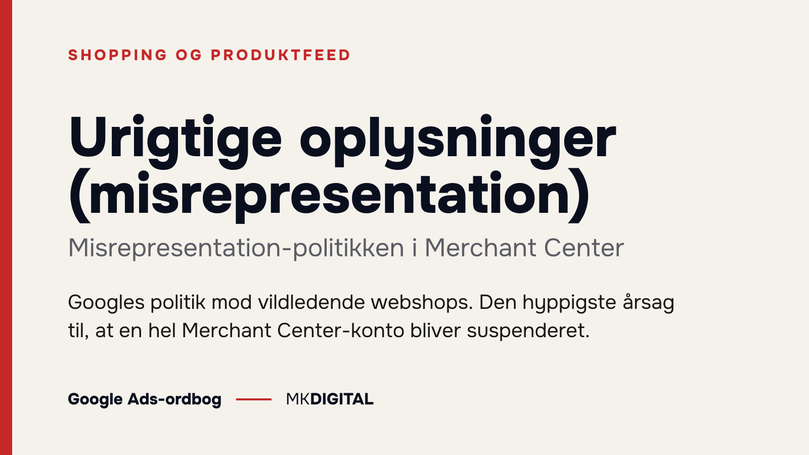 Urigtige oplysninger (misrepresentation) (Misrepresentation-politikken i Merchant Center) forklaret: Googles politik mod vildledende webshops. Den hyppigste årsag til, at en hel Merchant Center-konto bliver suspenderet.